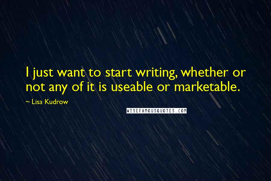 Lisa Kudrow Quotes: I just want to start writing, whether or not any of it is useable or marketable.