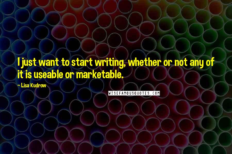 Lisa Kudrow Quotes: I just want to start writing, whether or not any of it is useable or marketable.