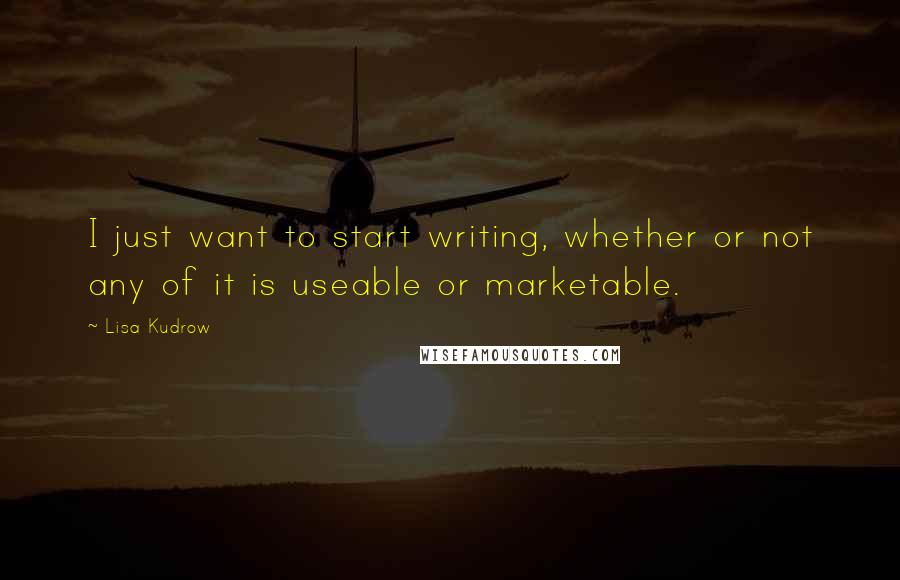 Lisa Kudrow Quotes: I just want to start writing, whether or not any of it is useable or marketable.