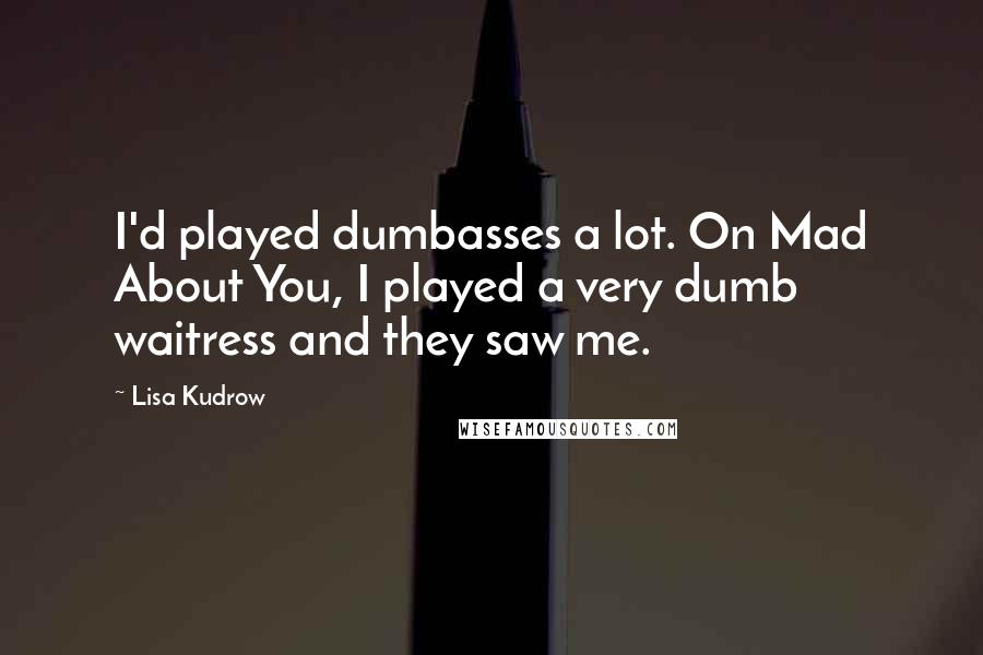 Lisa Kudrow Quotes: I'd played dumbasses a lot. On Mad About You, I played a very dumb waitress and they saw me.