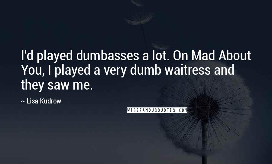 Lisa Kudrow Quotes: I'd played dumbasses a lot. On Mad About You, I played a very dumb waitress and they saw me.