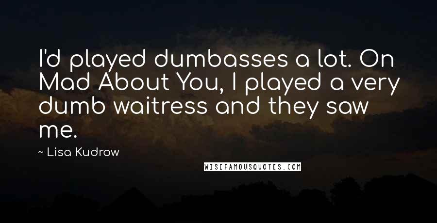 Lisa Kudrow Quotes: I'd played dumbasses a lot. On Mad About You, I played a very dumb waitress and they saw me.