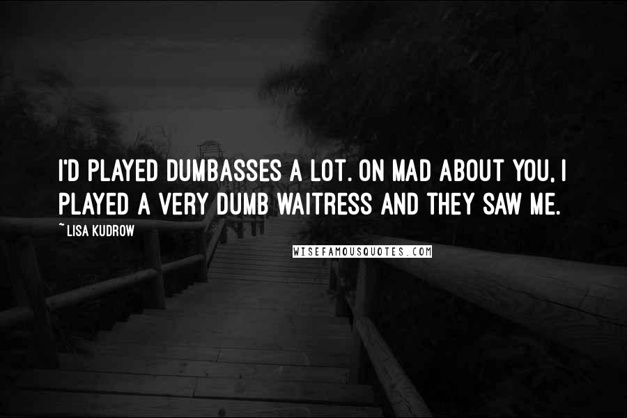Lisa Kudrow Quotes: I'd played dumbasses a lot. On Mad About You, I played a very dumb waitress and they saw me.