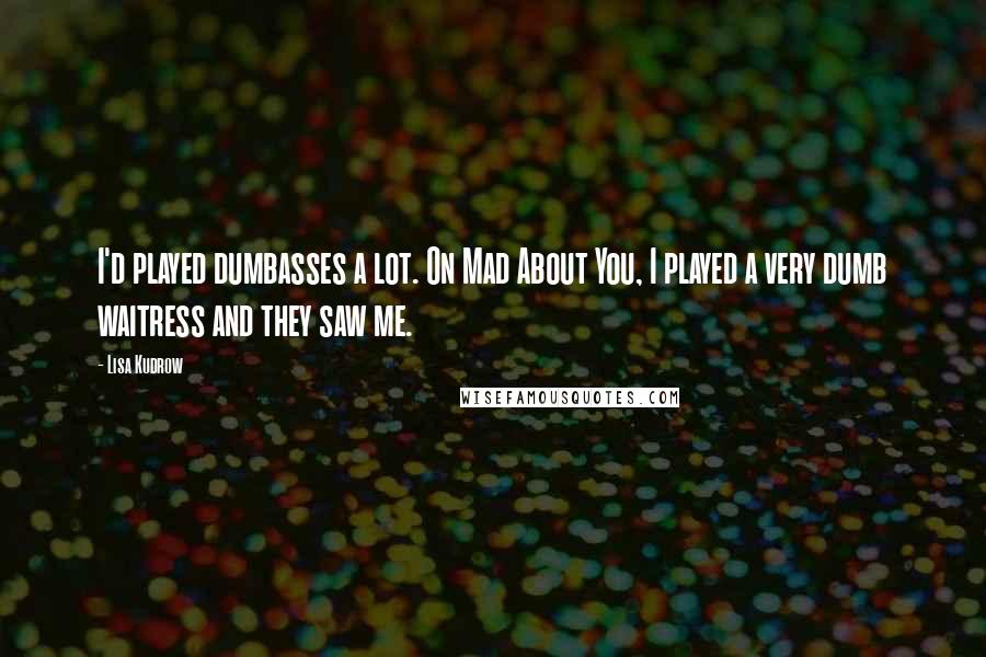 Lisa Kudrow Quotes: I'd played dumbasses a lot. On Mad About You, I played a very dumb waitress and they saw me.