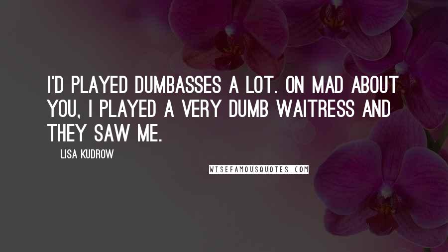 Lisa Kudrow Quotes: I'd played dumbasses a lot. On Mad About You, I played a very dumb waitress and they saw me.