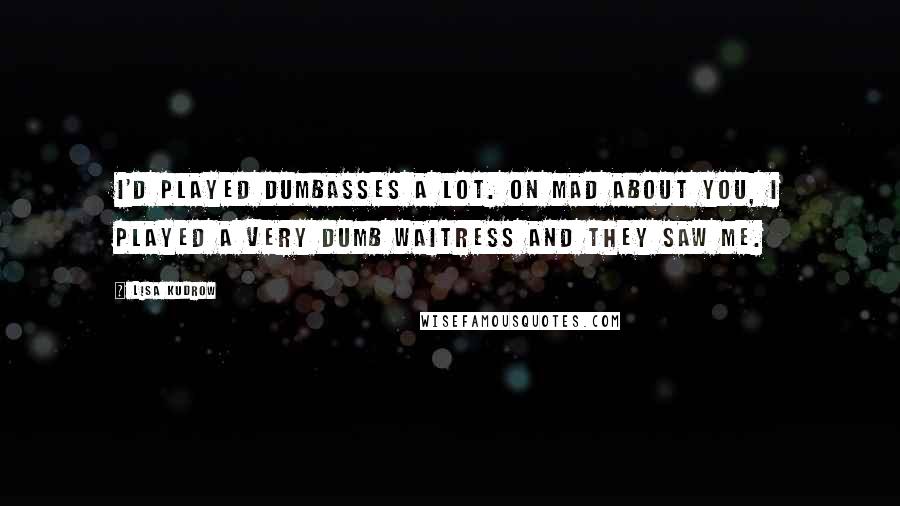 Lisa Kudrow Quotes: I'd played dumbasses a lot. On Mad About You, I played a very dumb waitress and they saw me.