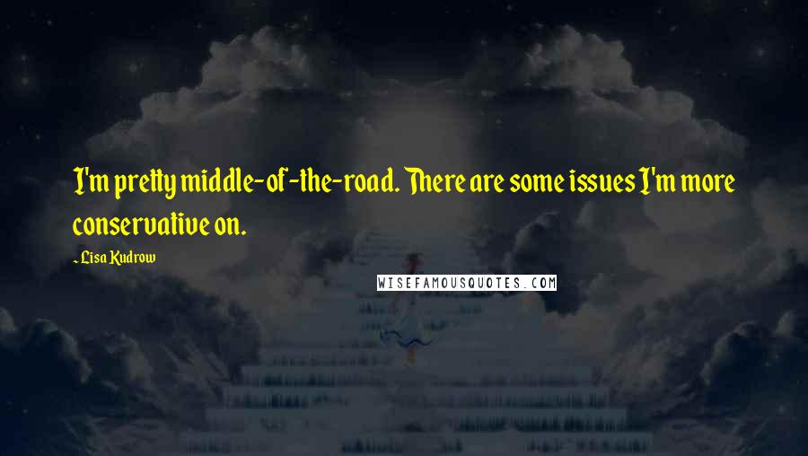 Lisa Kudrow Quotes: I'm pretty middle-of-the-road. There are some issues I'm more conservative on.