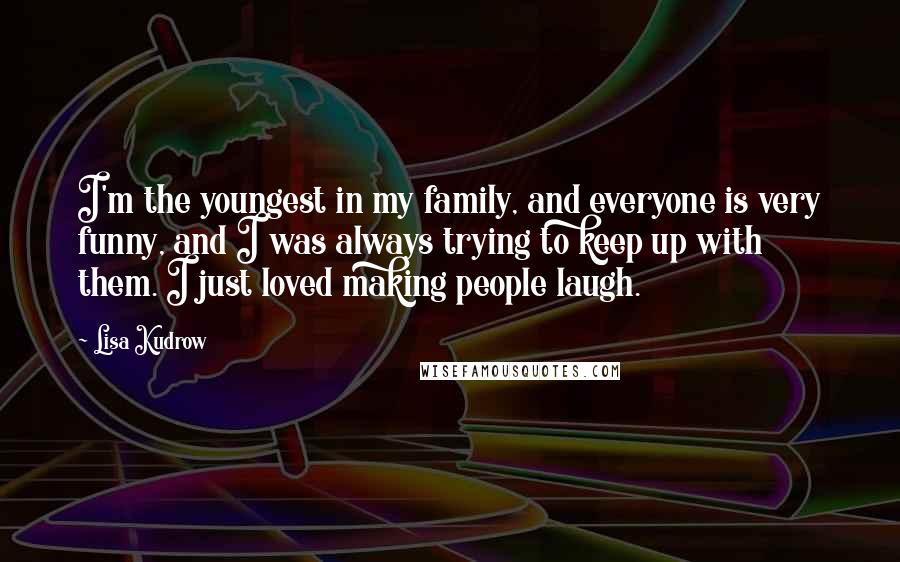 Lisa Kudrow Quotes: I'm the youngest in my family, and everyone is very funny, and I was always trying to keep up with them. I just loved making people laugh.