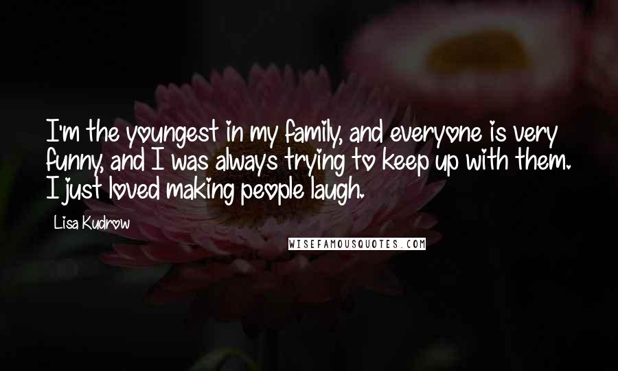 Lisa Kudrow Quotes: I'm the youngest in my family, and everyone is very funny, and I was always trying to keep up with them. I just loved making people laugh.