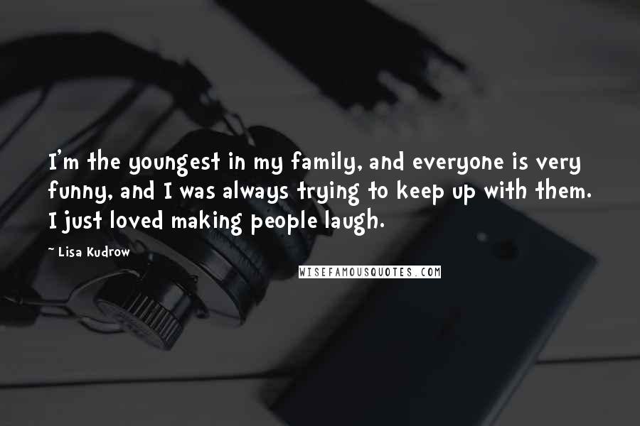 Lisa Kudrow Quotes: I'm the youngest in my family, and everyone is very funny, and I was always trying to keep up with them. I just loved making people laugh.