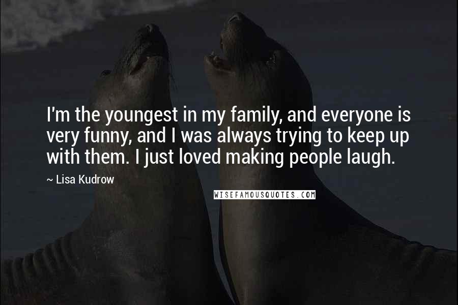 Lisa Kudrow Quotes: I'm the youngest in my family, and everyone is very funny, and I was always trying to keep up with them. I just loved making people laugh.