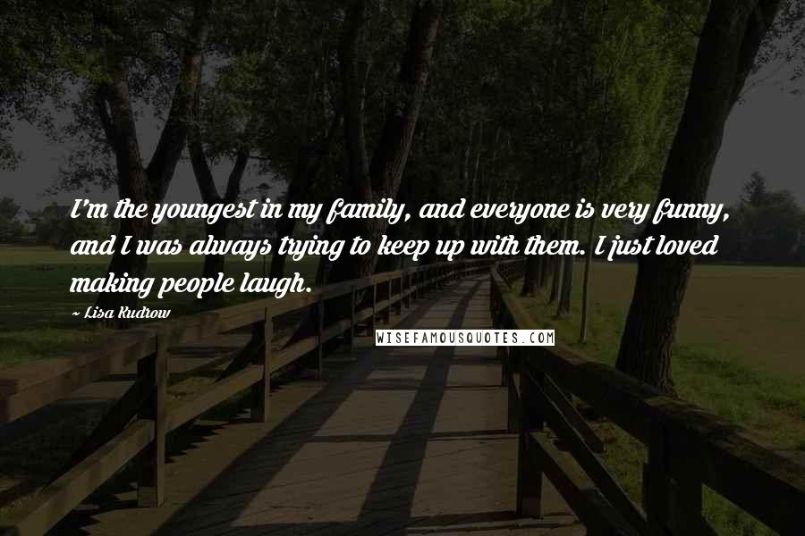 Lisa Kudrow Quotes: I'm the youngest in my family, and everyone is very funny, and I was always trying to keep up with them. I just loved making people laugh.