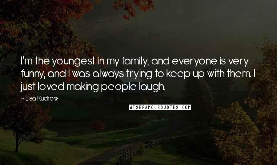 Lisa Kudrow Quotes: I'm the youngest in my family, and everyone is very funny, and I was always trying to keep up with them. I just loved making people laugh.