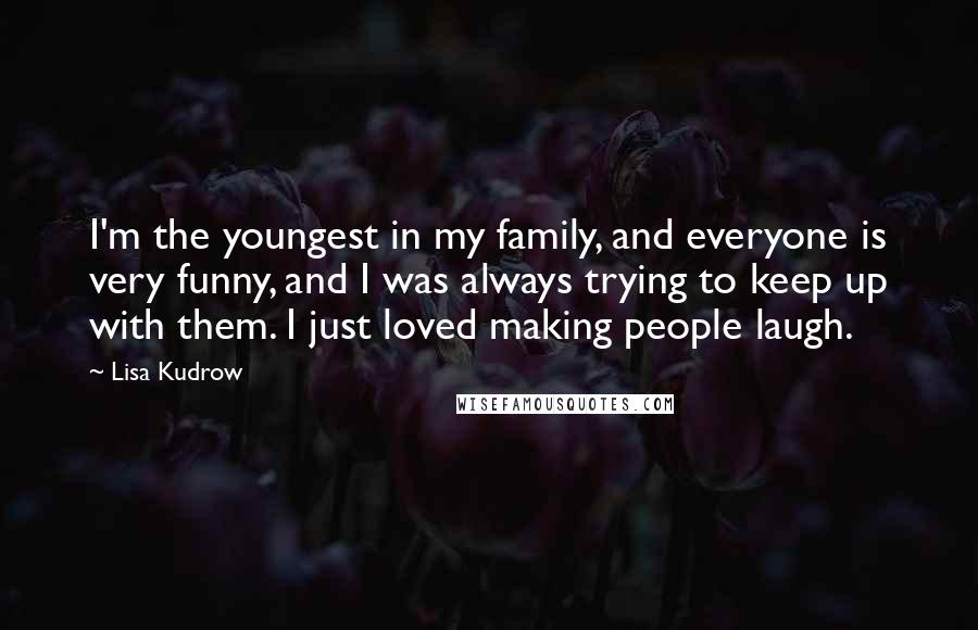 Lisa Kudrow Quotes: I'm the youngest in my family, and everyone is very funny, and I was always trying to keep up with them. I just loved making people laugh.