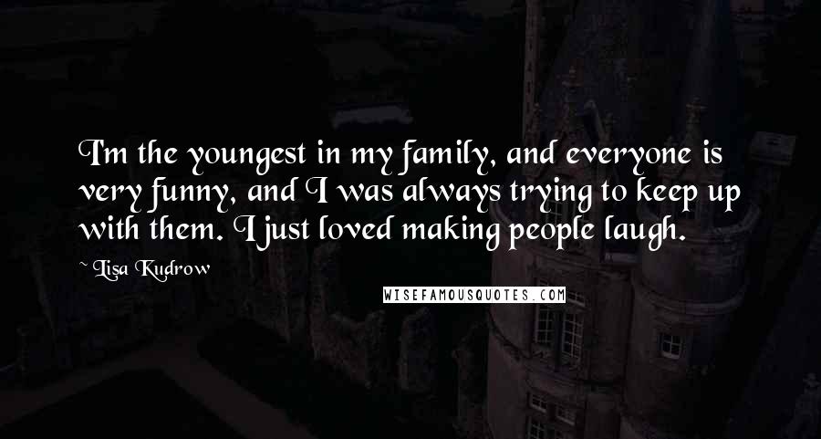 Lisa Kudrow Quotes: I'm the youngest in my family, and everyone is very funny, and I was always trying to keep up with them. I just loved making people laugh.