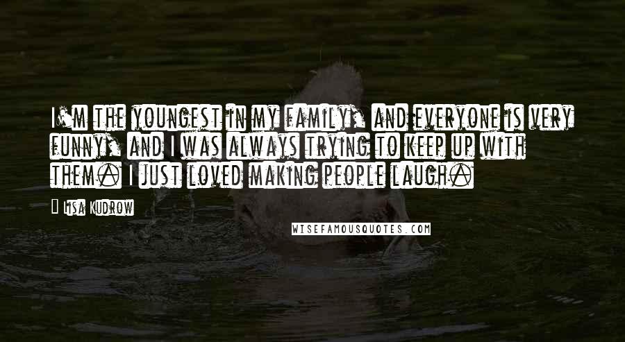 Lisa Kudrow Quotes: I'm the youngest in my family, and everyone is very funny, and I was always trying to keep up with them. I just loved making people laugh.