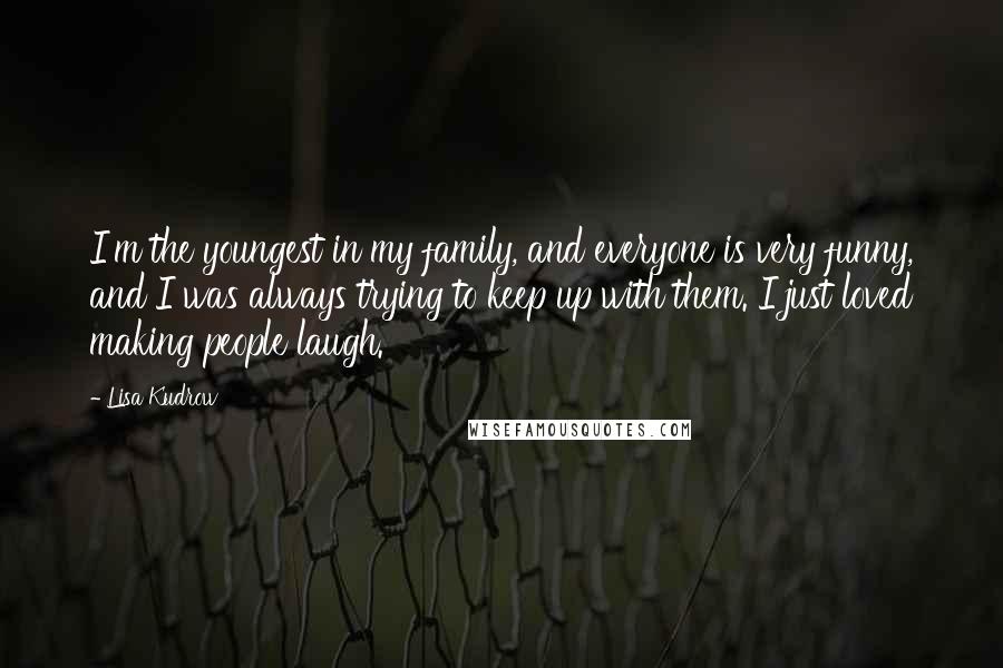 Lisa Kudrow Quotes: I'm the youngest in my family, and everyone is very funny, and I was always trying to keep up with them. I just loved making people laugh.