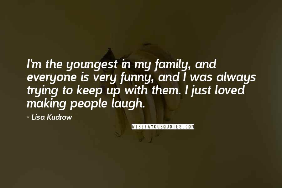 Lisa Kudrow Quotes: I'm the youngest in my family, and everyone is very funny, and I was always trying to keep up with them. I just loved making people laugh.