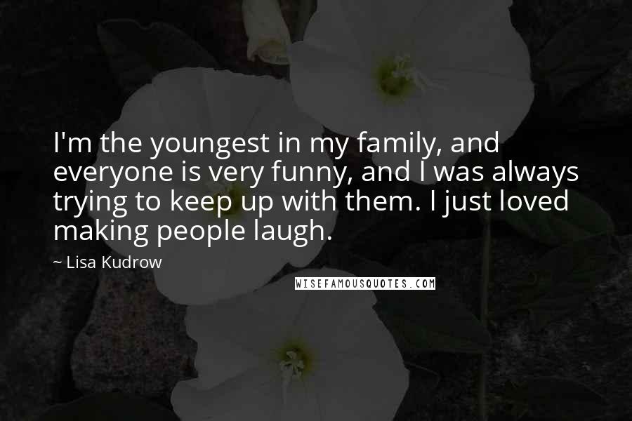 Lisa Kudrow Quotes: I'm the youngest in my family, and everyone is very funny, and I was always trying to keep up with them. I just loved making people laugh.