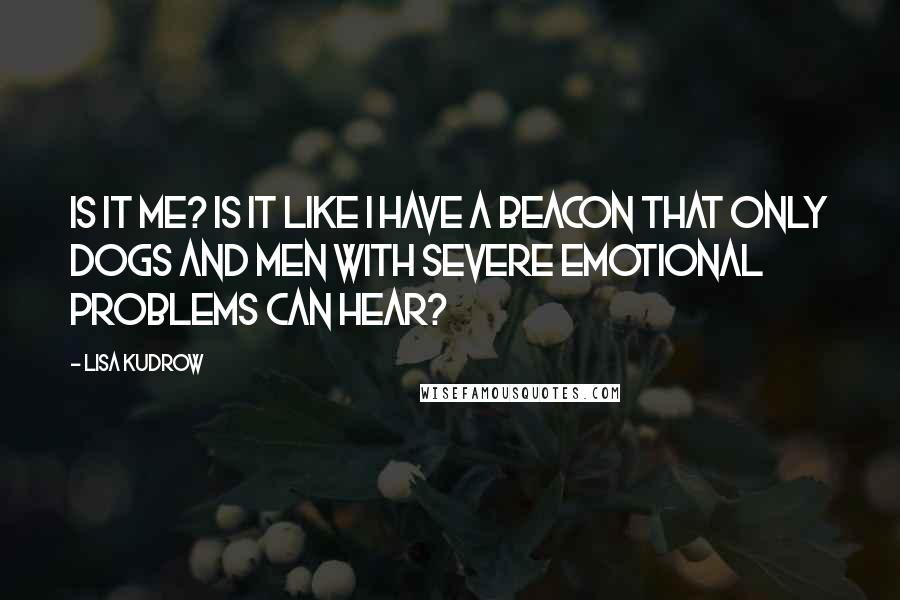 Lisa Kudrow Quotes: Is it me? Is it like I have a beacon that only dogs and men with severe emotional problems can hear?