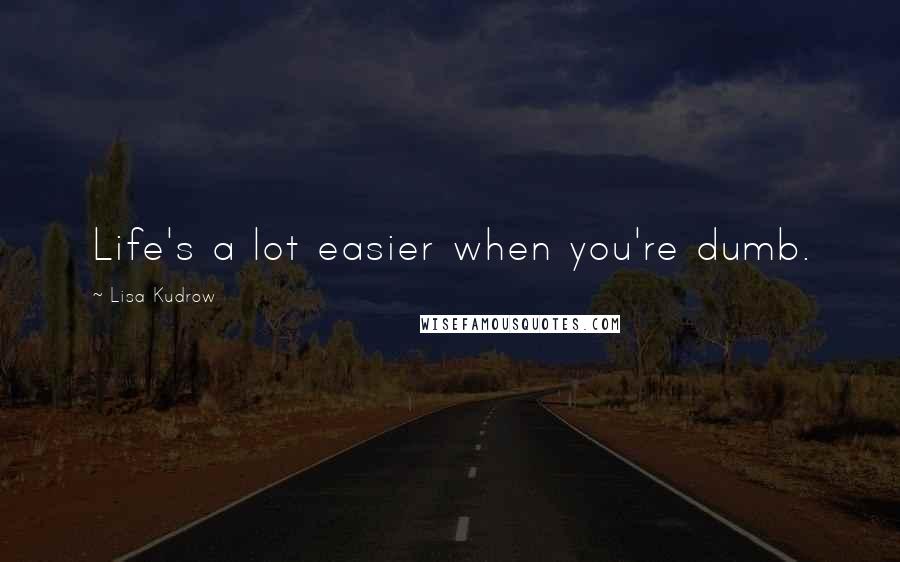 Lisa Kudrow Quotes: Life's a lot easier when you're dumb.