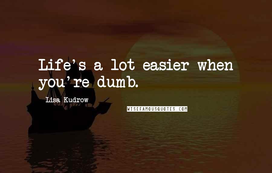 Lisa Kudrow Quotes: Life's a lot easier when you're dumb.