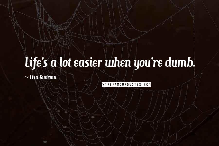 Lisa Kudrow Quotes: Life's a lot easier when you're dumb.