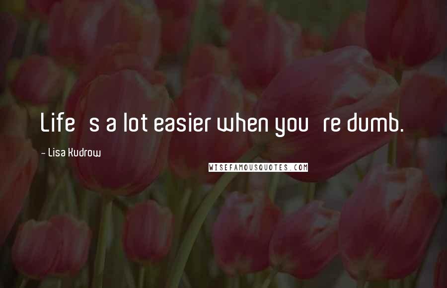 Lisa Kudrow Quotes: Life's a lot easier when you're dumb.