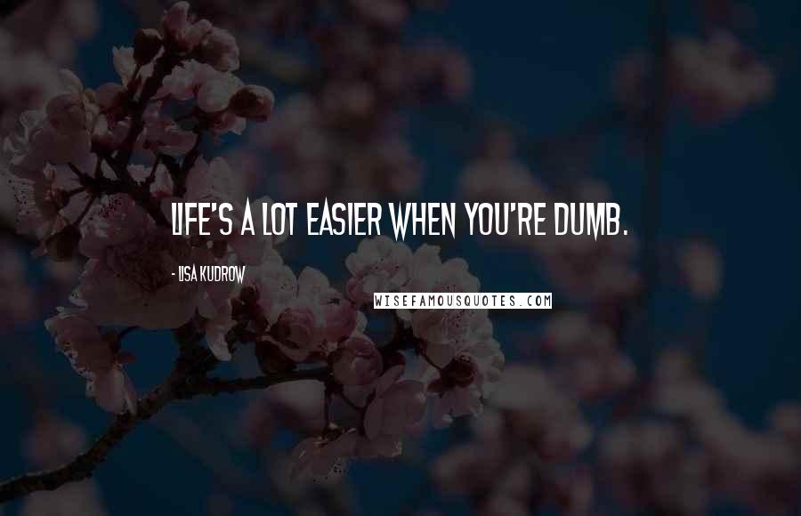 Lisa Kudrow Quotes: Life's a lot easier when you're dumb.
