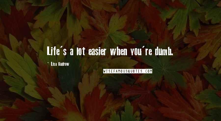 Lisa Kudrow Quotes: Life's a lot easier when you're dumb.