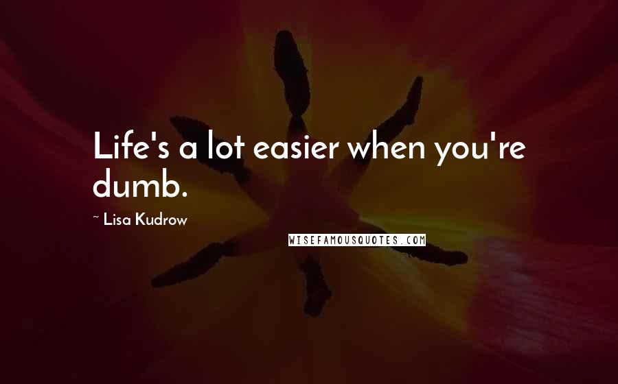 Lisa Kudrow Quotes: Life's a lot easier when you're dumb.