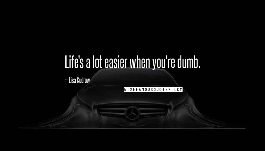 Lisa Kudrow Quotes: Life's a lot easier when you're dumb.