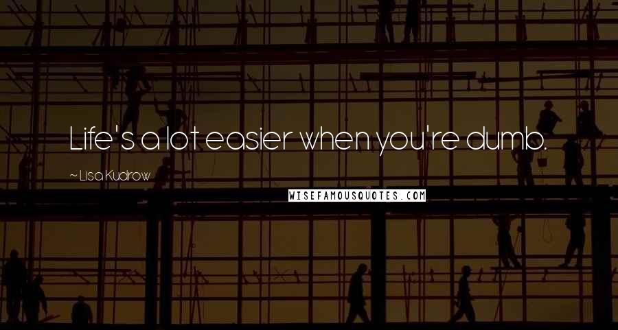 Lisa Kudrow Quotes: Life's a lot easier when you're dumb.