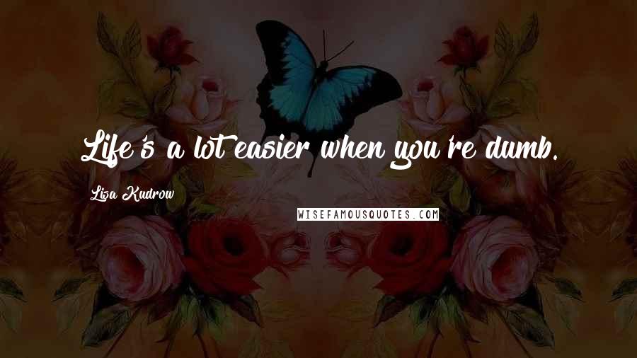 Lisa Kudrow Quotes: Life's a lot easier when you're dumb.