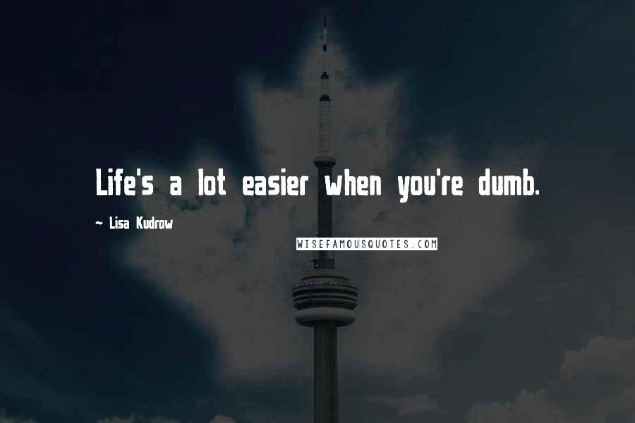 Lisa Kudrow Quotes: Life's a lot easier when you're dumb.