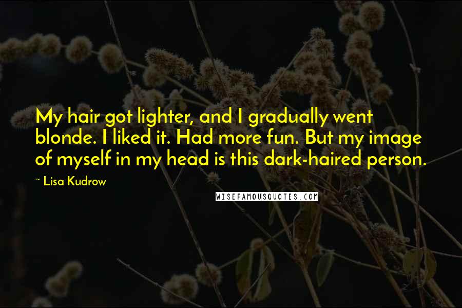 Lisa Kudrow Quotes: My hair got lighter, and I gradually went blonde. I liked it. Had more fun. But my image of myself in my head is this dark-haired person.