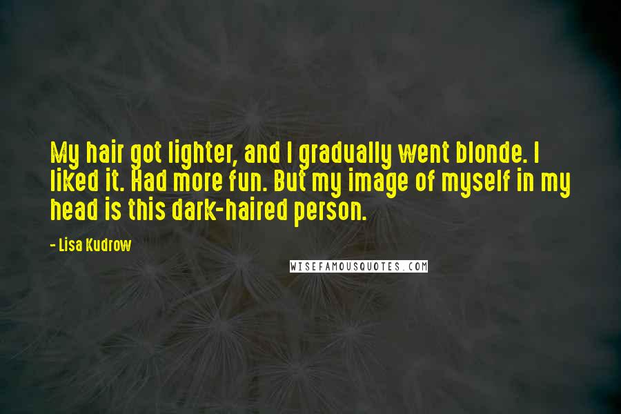 Lisa Kudrow Quotes: My hair got lighter, and I gradually went blonde. I liked it. Had more fun. But my image of myself in my head is this dark-haired person.