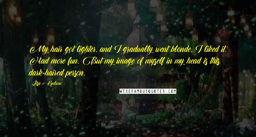 Lisa Kudrow Quotes: My hair got lighter, and I gradually went blonde. I liked it. Had more fun. But my image of myself in my head is this dark-haired person.
