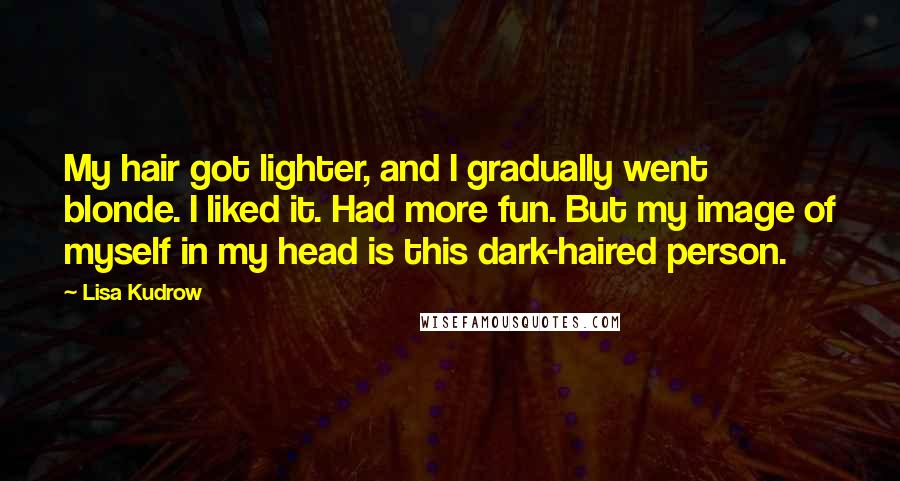 Lisa Kudrow Quotes: My hair got lighter, and I gradually went blonde. I liked it. Had more fun. But my image of myself in my head is this dark-haired person.