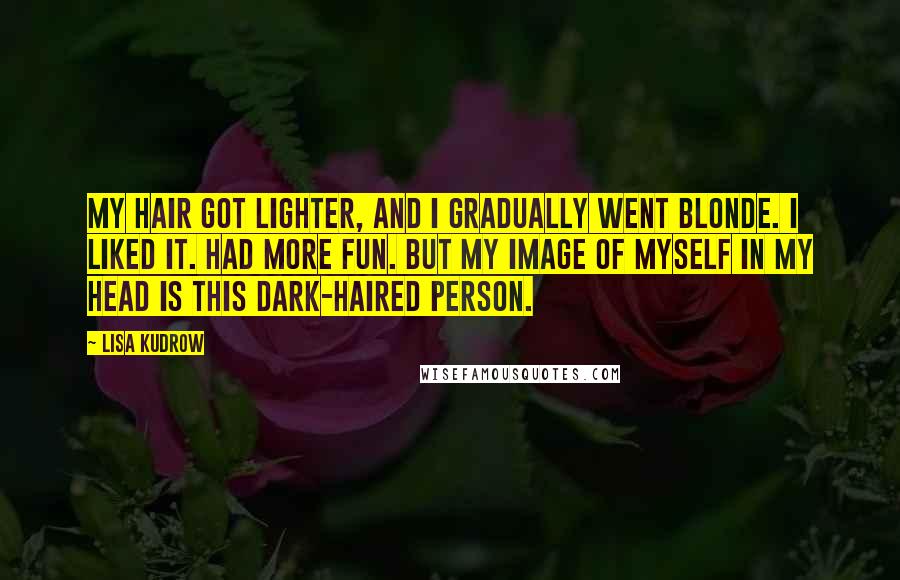 Lisa Kudrow Quotes: My hair got lighter, and I gradually went blonde. I liked it. Had more fun. But my image of myself in my head is this dark-haired person.