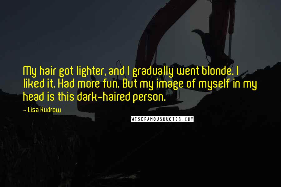 Lisa Kudrow Quotes: My hair got lighter, and I gradually went blonde. I liked it. Had more fun. But my image of myself in my head is this dark-haired person.