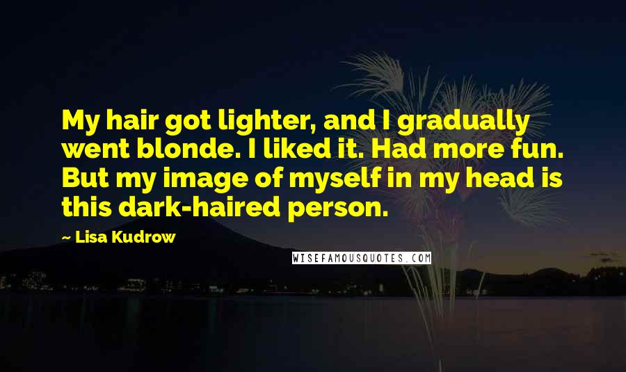 Lisa Kudrow Quotes: My hair got lighter, and I gradually went blonde. I liked it. Had more fun. But my image of myself in my head is this dark-haired person.