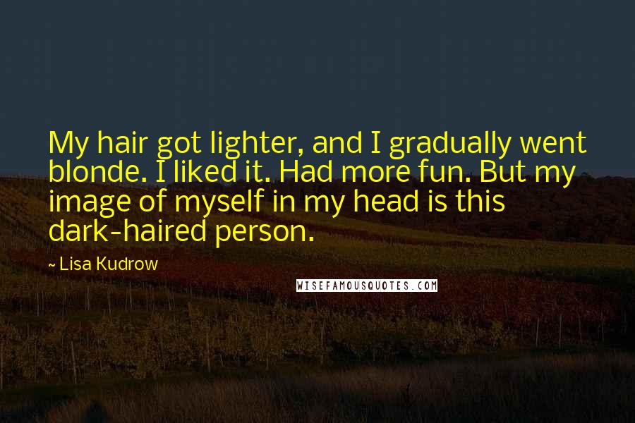 Lisa Kudrow Quotes: My hair got lighter, and I gradually went blonde. I liked it. Had more fun. But my image of myself in my head is this dark-haired person.