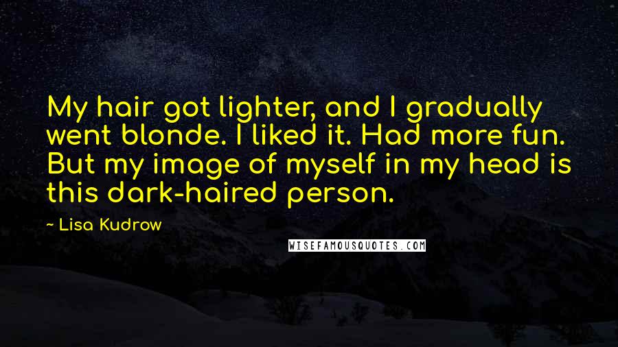 Lisa Kudrow Quotes: My hair got lighter, and I gradually went blonde. I liked it. Had more fun. But my image of myself in my head is this dark-haired person.