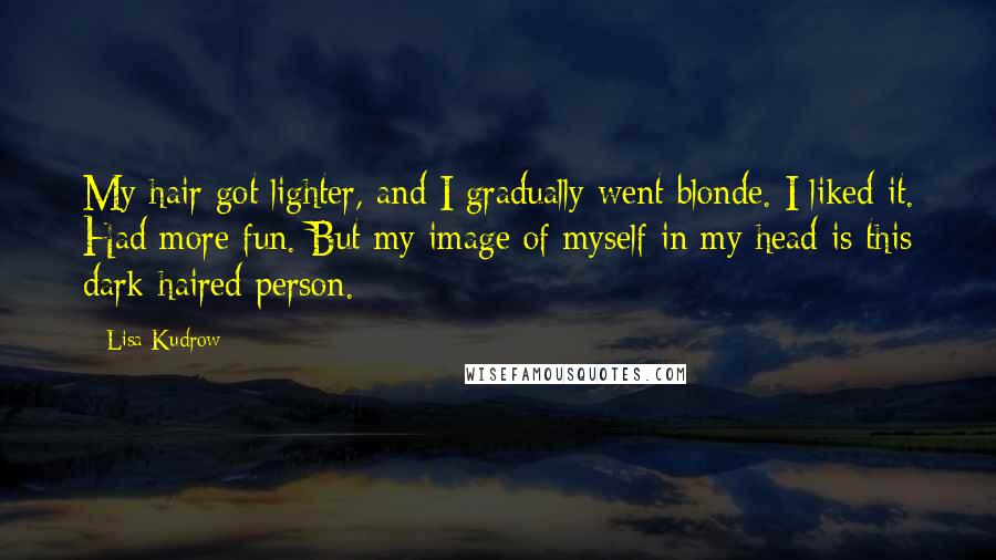 Lisa Kudrow Quotes: My hair got lighter, and I gradually went blonde. I liked it. Had more fun. But my image of myself in my head is this dark-haired person.