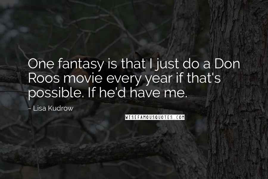 Lisa Kudrow Quotes: One fantasy is that I just do a Don Roos movie every year if that's possible. If he'd have me.