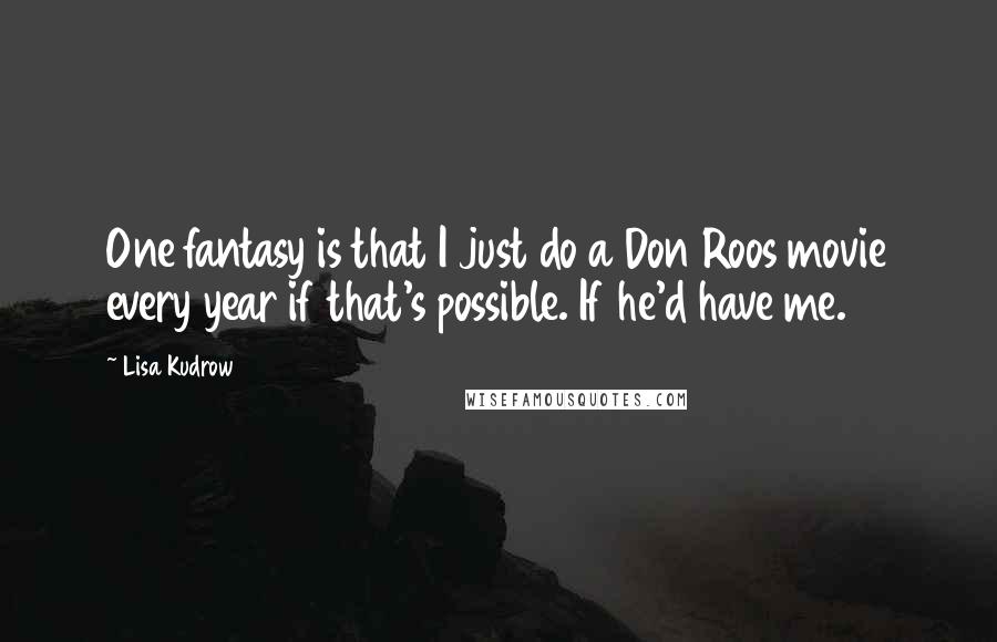 Lisa Kudrow Quotes: One fantasy is that I just do a Don Roos movie every year if that's possible. If he'd have me.