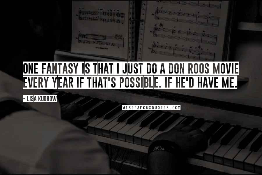 Lisa Kudrow Quotes: One fantasy is that I just do a Don Roos movie every year if that's possible. If he'd have me.