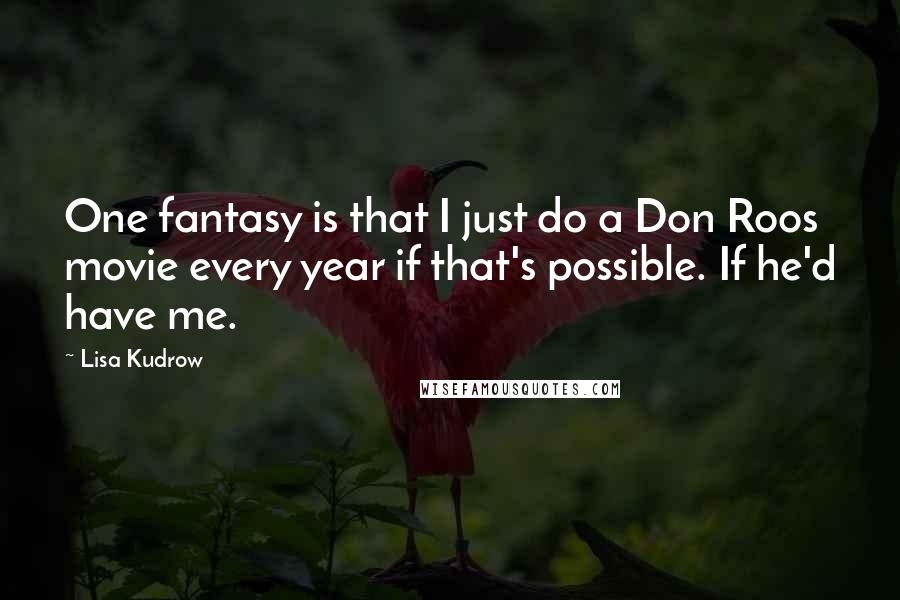 Lisa Kudrow Quotes: One fantasy is that I just do a Don Roos movie every year if that's possible. If he'd have me.