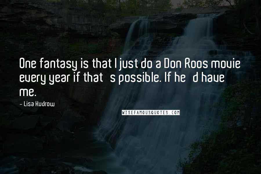 Lisa Kudrow Quotes: One fantasy is that I just do a Don Roos movie every year if that's possible. If he'd have me.